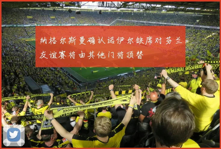 纳格尔斯曼确认诺伊尔缺席对芬兰友谊赛将由其他门将顶替