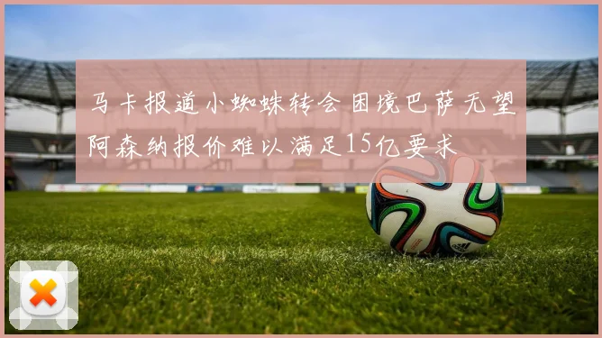 马卡报道小蜘蛛转会困境巴萨无望阿森纳报价难以满足15亿要求