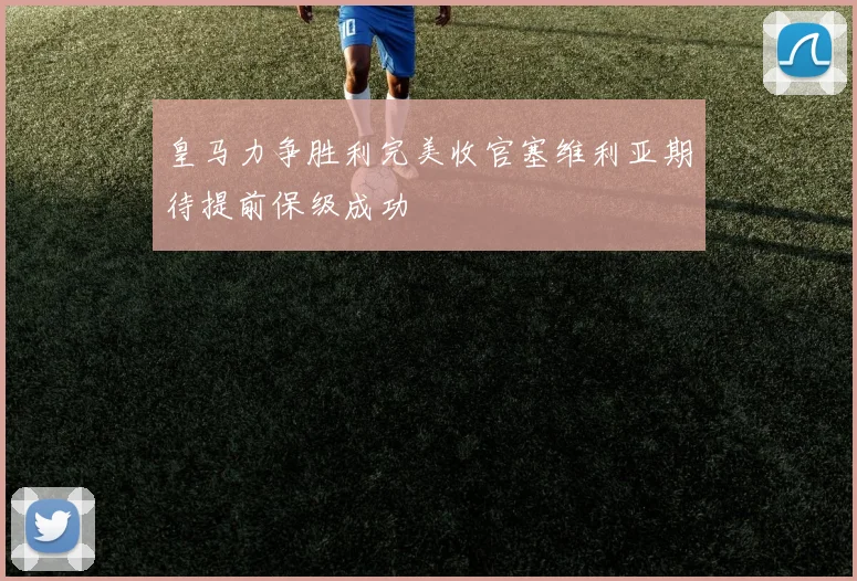 皇马力争胜利完美收官塞维利亚期待提前保级成功