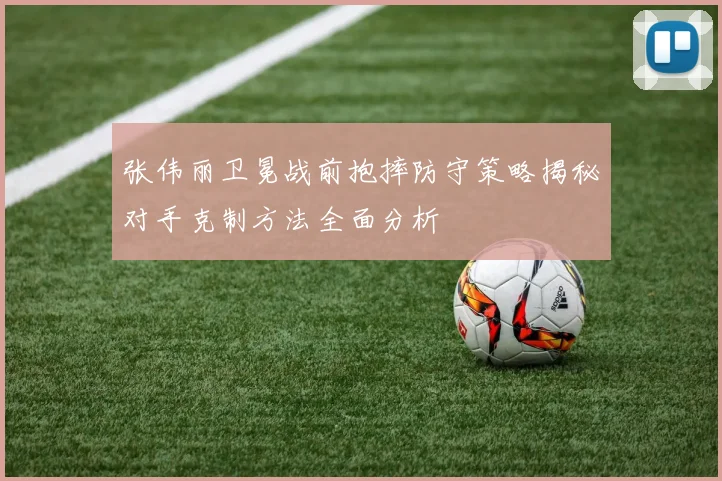 张伟丽卫冕战前抱摔防守策略揭秘对手克制方法全面分析
