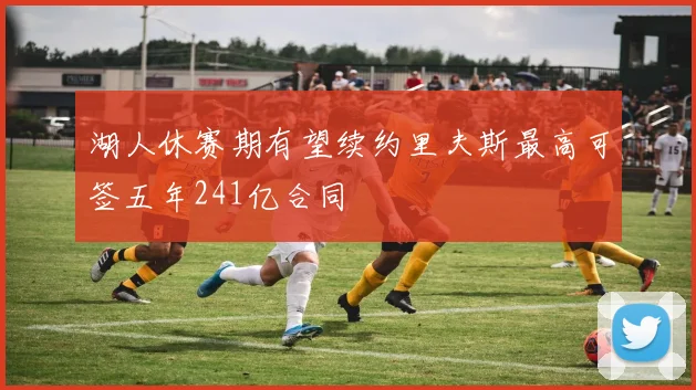 湖人休赛期有望续约里夫斯最高可签五年241亿合同