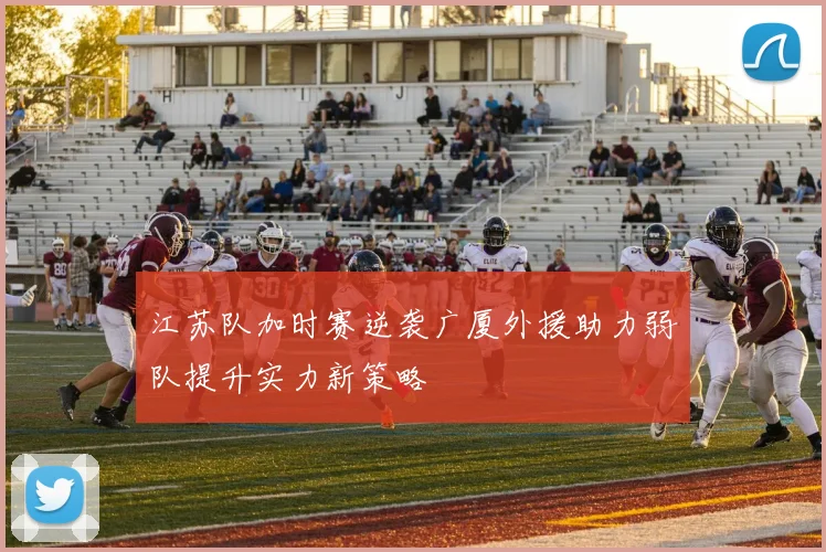 江苏队加时赛逆袭广厦外援助力弱队提升实力新策略