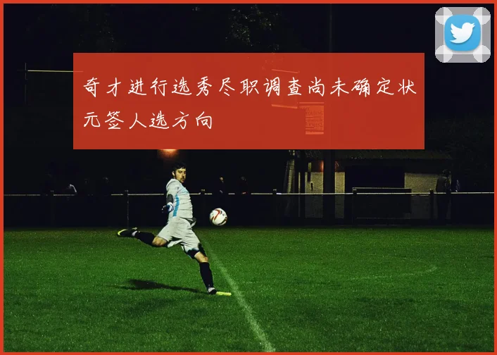 奇才进行选秀尽职调查尚未确定状元签人选方向