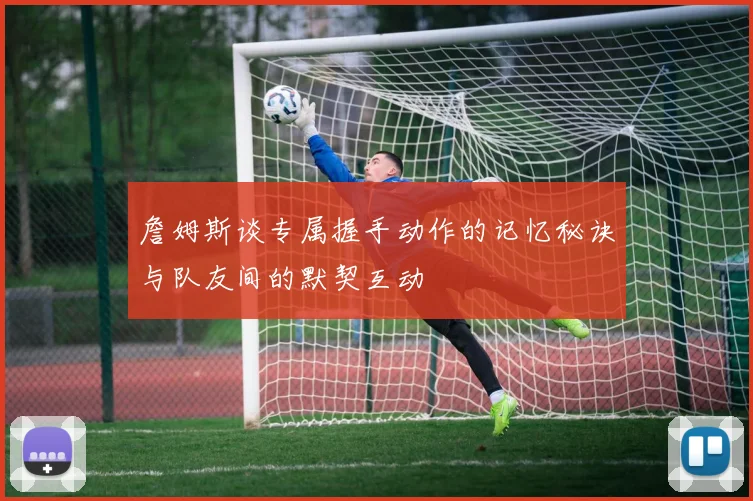 詹姆斯谈专属握手动作的记忆秘诀与队友间的默契互动