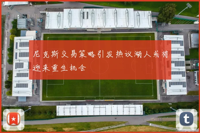 尼克斯交易策略引发热议湖人或将迎来重生机会