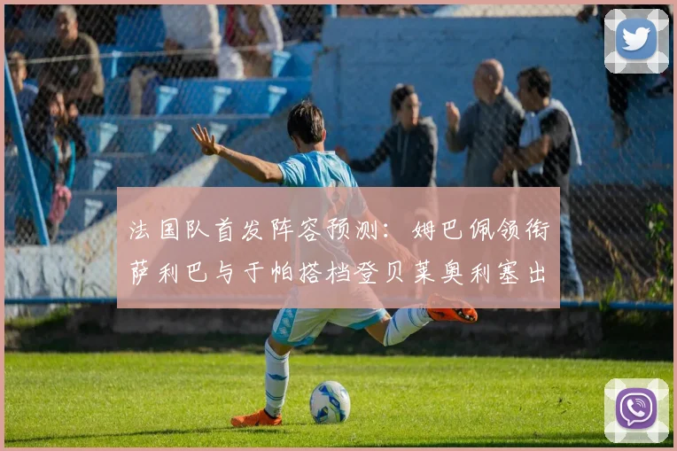 法国队首发阵容预测：姆巴佩领衔萨利巴与于帕搭档登贝莱奥利塞出战