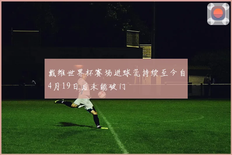 戴维世界杯赛场进球荒持续至今自4月19日后未能破门