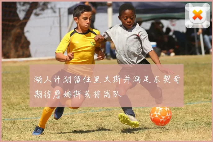 湖人计划留住里夫斯并满足东契奇期待詹姆斯或将离队