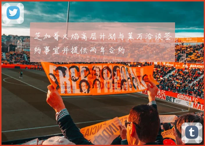 芝加哥火焰高层计划与莱万洽谈签约事宜并提供两年合约