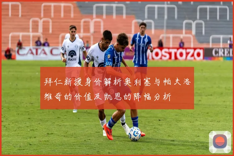 拜仁新援身价解析奥利塞与帕夫洛维奇的价值及凯恩的降幅分析