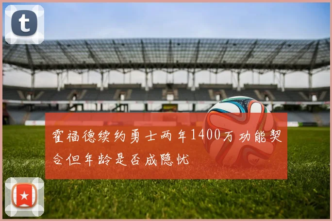 霍福德续约勇士两年1400万功能契合但年龄是否成隐忧