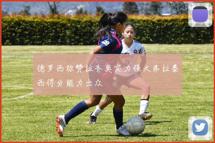 德罗西称赞拉齐奥实力强大弗拉泰西得分能力出众