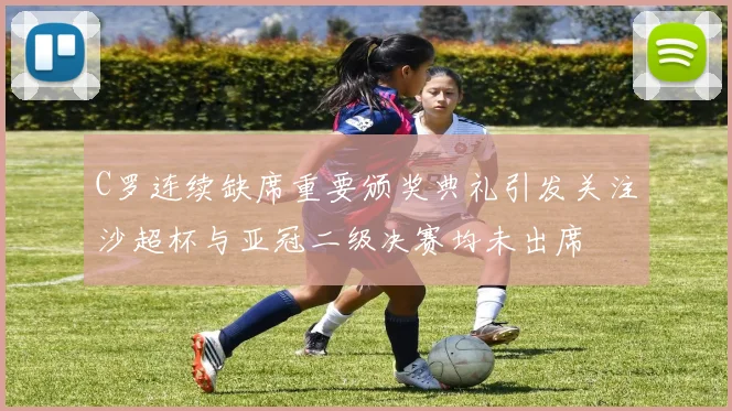 C罗连续缺席重要颁奖典礼引发关注沙超杯与亚冠二级决赛均未出席