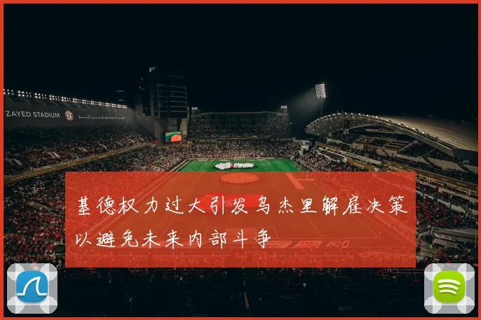 基德权力过大引发乌杰里解雇决策以避免未来内部斗争