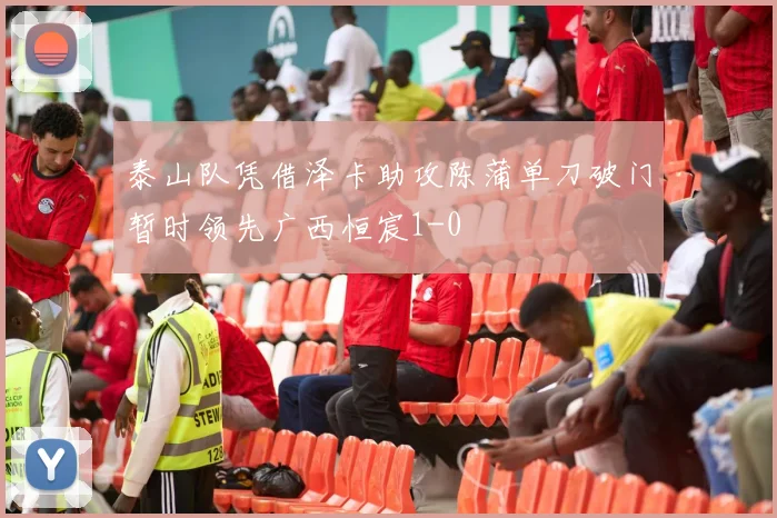泰山队凭借泽卡助攻陈蒲单刀破门暂时领先广西恒宸1-0