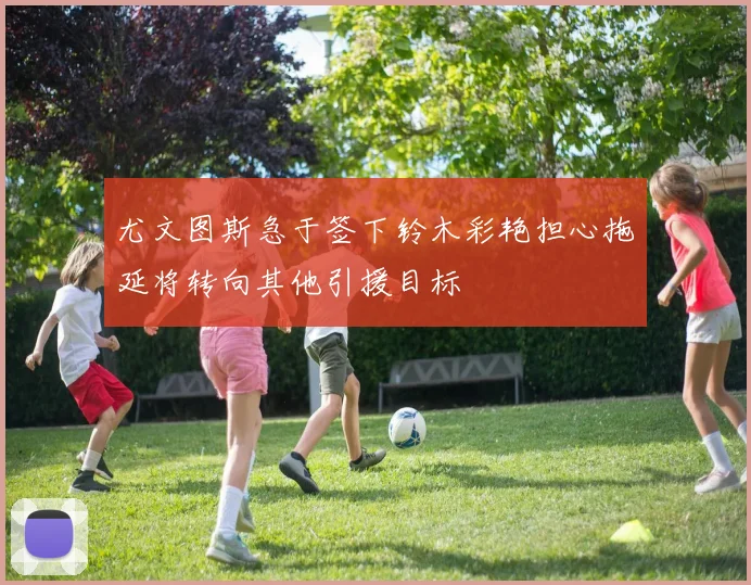 尤文图斯急于签下铃木彩艳担心拖延将转向其他引援目标