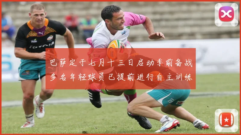 巴萨定于七月十三日启动季前备战多名年轻球员已提前进行自主训练