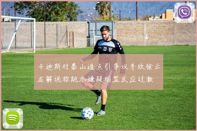 卡迪斯对泰山造点引争议李欣徐云龙解说称跳水嫌疑明显反应过激