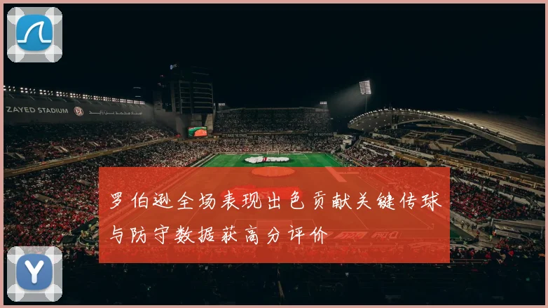 罗伯逊全场表现出色贡献关键传球与防守数据获高分评价