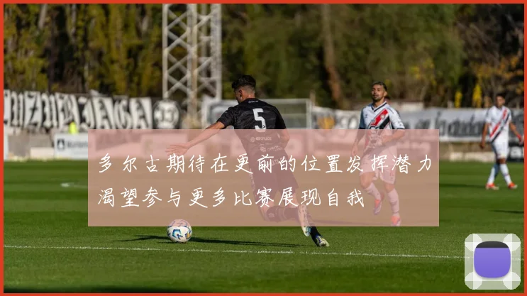 多尔古期待在更前的位置发挥潜力渴望参与更多比赛展现自我