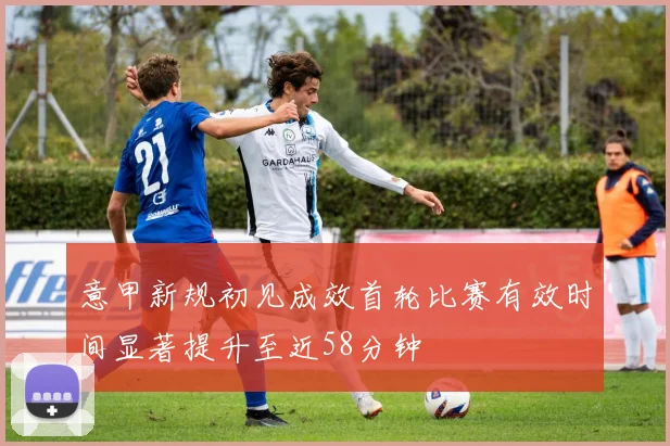 意甲新规初见成效首轮比赛有效时间显著提升至近58分钟