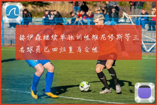 赫伊森继续单独训练维尼修斯等三名球员已回归皇马合练