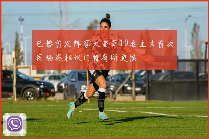 巴黎首发阵容大变革10名主力首次同场亮相仅门将有所更换
