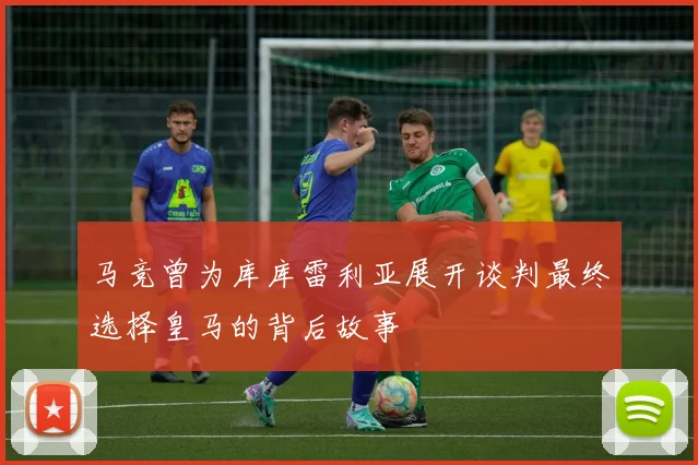 马竞曾为库库雷利亚展开谈判最终选择皇马的背后故事