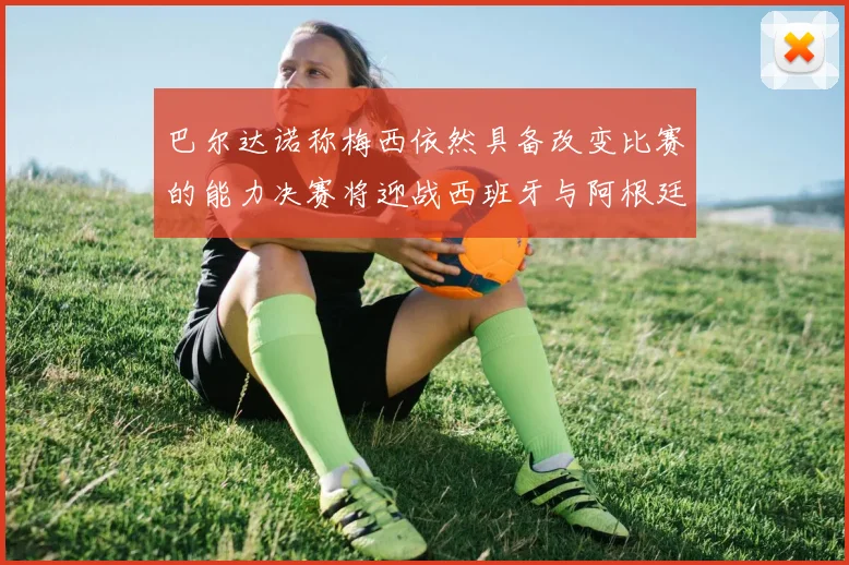 巴尔达诺称梅西依然具备改变比赛的能力决赛将迎战西班牙与阿根廷