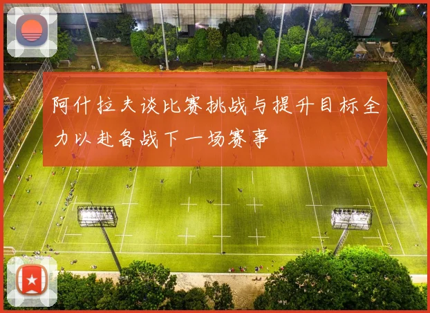阿什拉夫谈比赛挑战与提升目标全力以赴备战下一场赛事