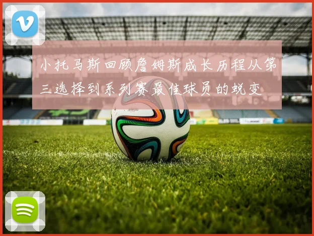 小托马斯回顾詹姆斯成长历程从第三选择到系列赛最佳球员的蜕变