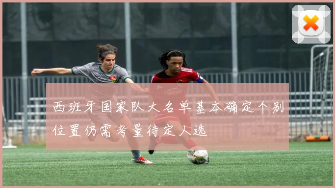 西班牙国家队大名单基本确定个别位置仍需考量待定人选