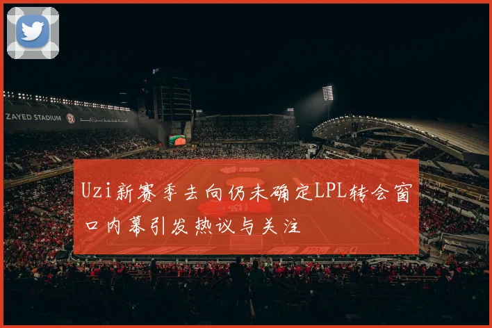 Uzi新赛季去向仍未确定LPL转会窗口内幕引发热议与关注