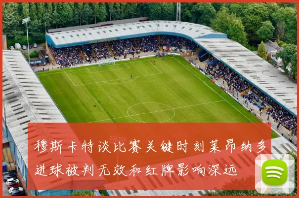 穆斯卡特谈比赛关键时刻莱昂纳多进球被判无效和红牌影响深远