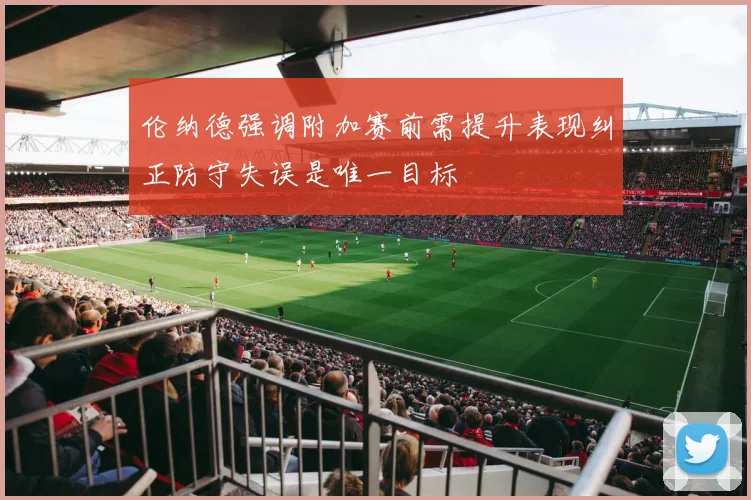 伦纳德强调附加赛前需提升表现纠正防守失误是唯一目标