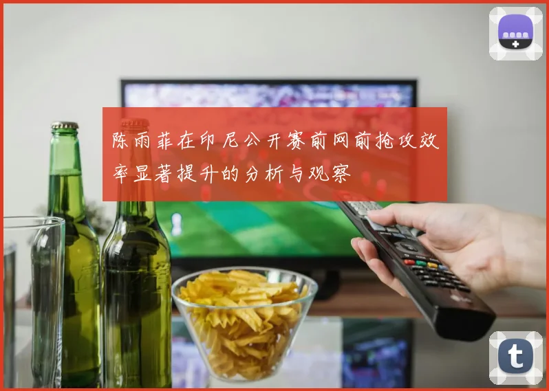 陈雨菲在印尼公开赛前网前抢攻效率显著提升的分析与观察