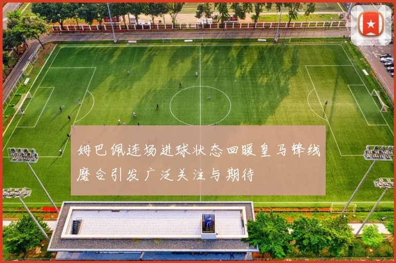 姆巴佩连场进球状态回暖皇马锋线磨合引发广泛关注与期待