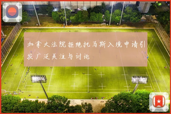加拿大法院拒绝托马斯入境申请引发广泛关注与讨论