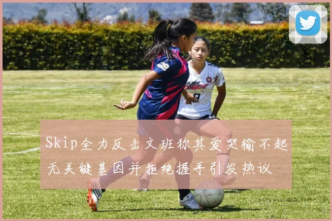Skip全力反击文班称其爱哭输不起无关键基因并拒绝握手引发热议