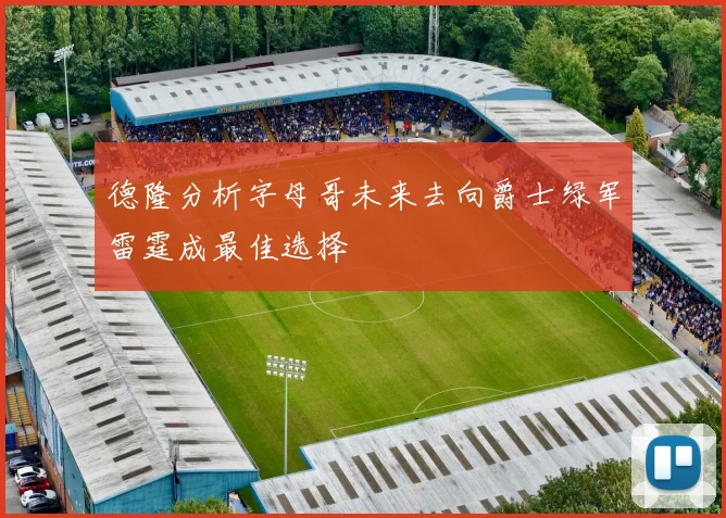 德隆分析字母哥未来去向爵士绿军雷霆成最佳选择