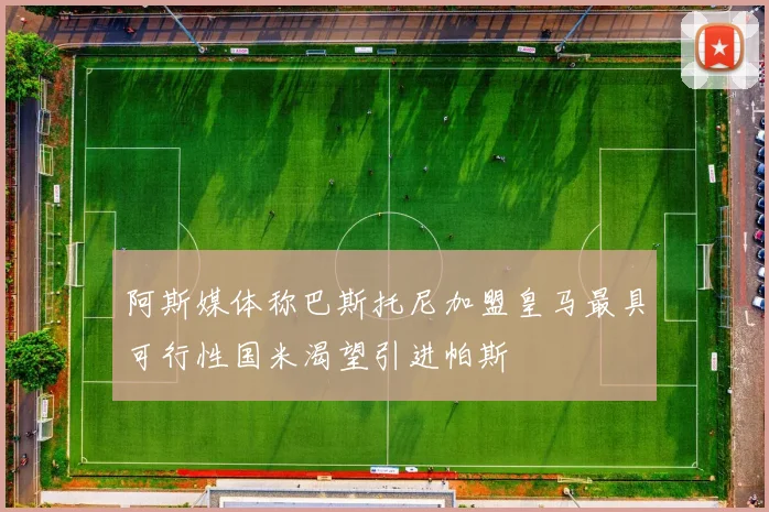 阿斯媒体称巴斯托尼加盟皇马最具可行性国米渴望引进帕斯